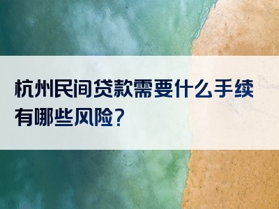 杭州民间贷款需要什么手续有哪些风险？