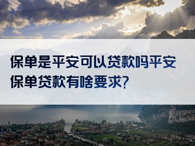 保单是平安可以贷款吗平安保单贷款有啥要求?