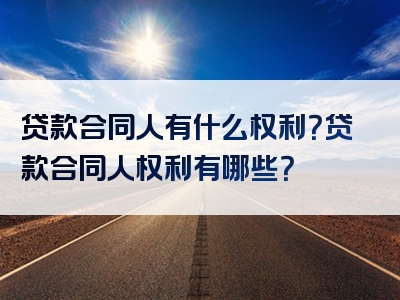 贷款合同人有什么权利？贷款合同人权利有哪些？