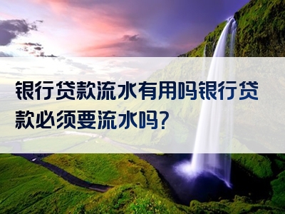 银行贷款流水有用吗银行贷款必须要流水吗？