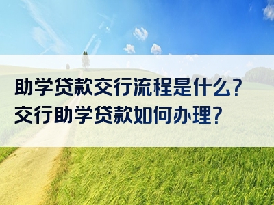 助学贷款交行流程是什么？交行助学贷款如何办理？