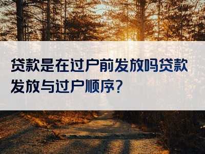 贷款是在过户前发放吗贷款发放与过户顺序？