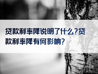 贷款利率降说明了什么？贷款利率降有何影响？