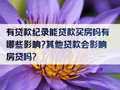 有贷款纪录能贷款买房吗有哪些影响？其他贷款会影响房贷吗？