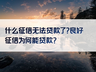 什么征信无法贷款了？良好征信为何能贷款？