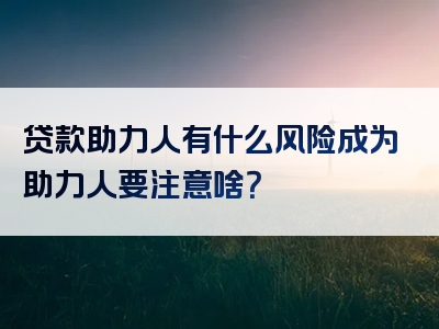 贷款助力人有什么风险成为助力人要注意啥？