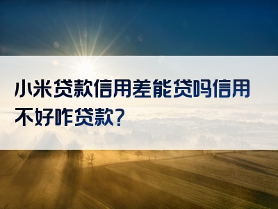 小米贷款信用差能贷吗信用不好咋贷款？