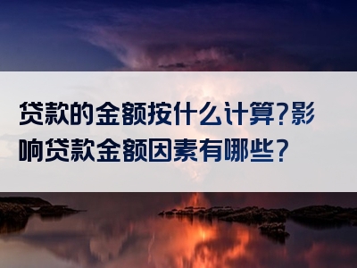 贷款的金额按什么计算？影响贷款金额因素有哪些？