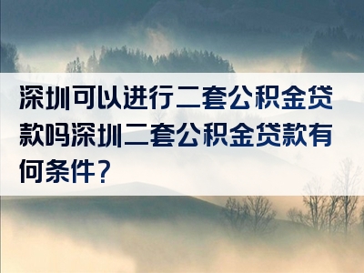 深圳可以进行二套公积金贷款吗深圳二套公积金贷款有何条件？