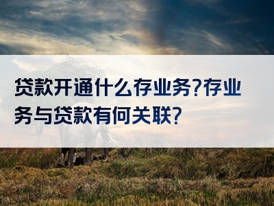 贷款开通什么存业务？存业务与贷款有何关联？