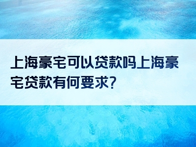 上海豪宅可以贷款吗上海豪宅贷款有何要求？