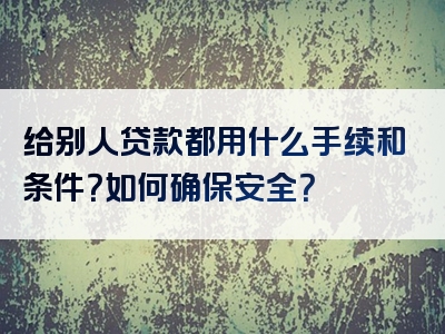 给别人贷款都用什么手续和条件？如何确保安全？