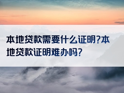 本地贷款需要什么证明？本地贷款证明难办吗？