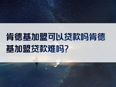 肯德基加盟可以贷款吗肯德基加盟贷款难吗？