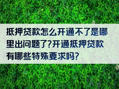 抵押贷款怎么开通不了是哪里出问题了？开通抵押贷款有哪些特殊要求吗？