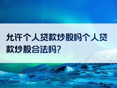 允许个人贷款炒股吗个人贷款炒股合法吗？