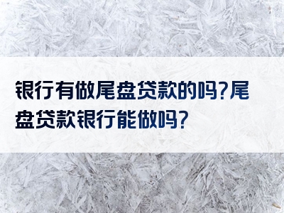 银行有做尾盘贷款的吗？尾盘贷款银行能做吗？