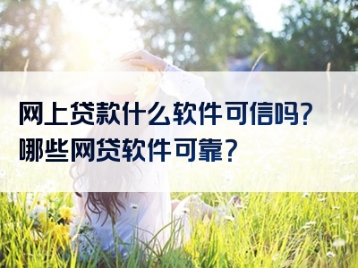 网上贷款什么软件可信吗？哪些网贷软件可靠？