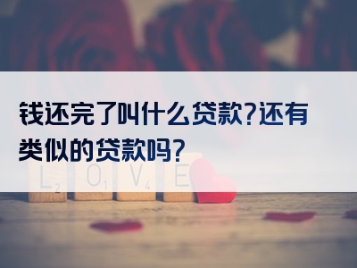 钱还完了叫什么贷款？还有类似的贷款吗？