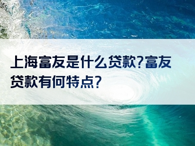 上海富友是什么贷款？富友贷款有何特点？