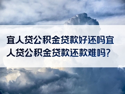 宜人贷公积金贷款好还吗宜人贷公积金贷款还款难吗？