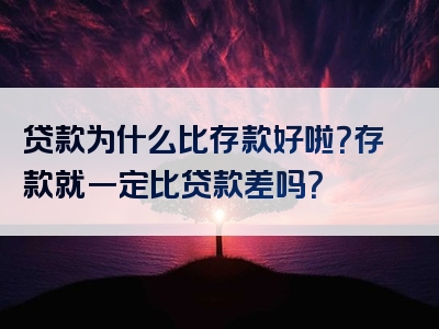 贷款为什么比存款好啦？存款就一定比贷款差吗？