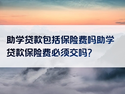 助学贷款包括保险费吗助学贷款保险费必须交吗？