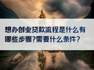 想办创业贷款流程是什么有哪些步骤？需要什么条件？