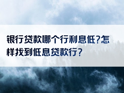 银行贷款哪个行利息低？怎样找到低息贷款行？