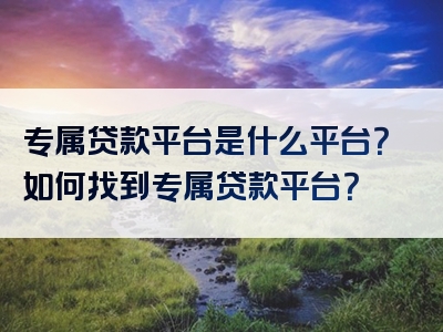 专属贷款平台是什么平台？如何找到专属贷款平台？