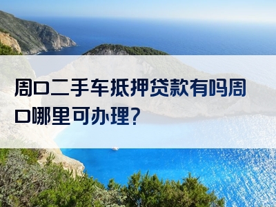 周口二手车抵押贷款有吗周口哪里可办理？