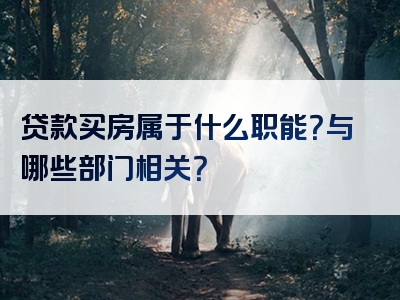 贷款买房属于什么职能？与哪些部门相关？