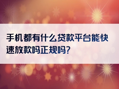 手机都有什么贷款平台能快速放款吗正规吗？