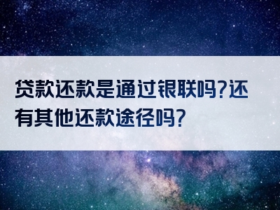 贷款还款是通过银联吗？还有其他还款途径吗？