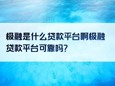 极融是什么贷款平台啊极融贷款平台可靠吗？