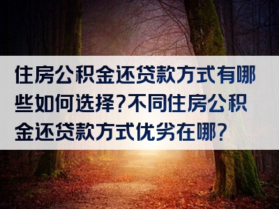 住房公积金还贷款方式有哪些如何选择？不同住房公积金还贷款方式优劣在哪？