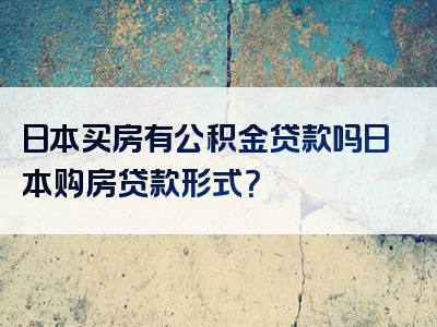 日本买房有公积金贷款吗日本购房贷款形式？