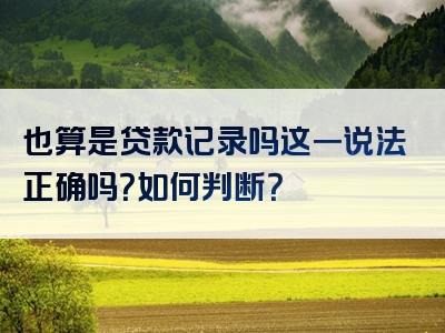 也算是贷款记录吗这一说法正确吗？如何判断？