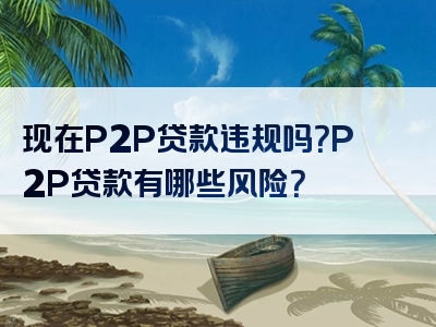 现在P2P贷款违规吗？P2P贷款有哪些风险？