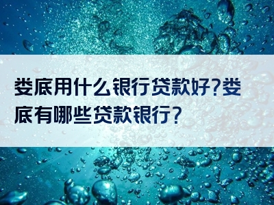 娄底用什么银行贷款好？娄底有哪些贷款银行？