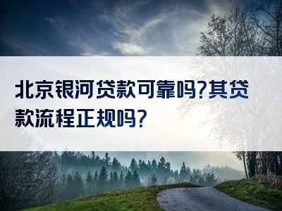 北京银河贷款可靠吗？其贷款流程正规吗？