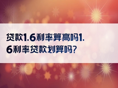 贷款1.6利率算高吗1.6利率贷款划算吗？