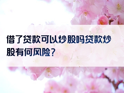 借了贷款可以炒股吗贷款炒股有何风险？