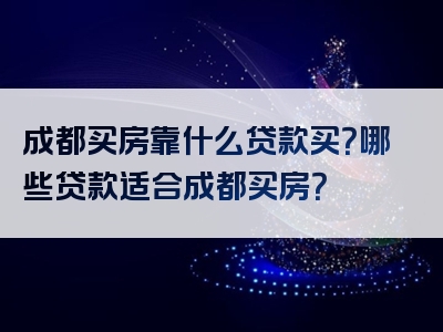 成都买房靠什么贷款买？哪些贷款适合成都买房？