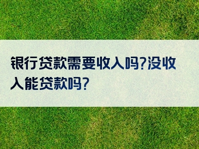 银行贷款需要收入吗？没收入能贷款吗？