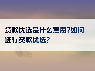 贷款优选是什么意思？如何进行贷款优选？