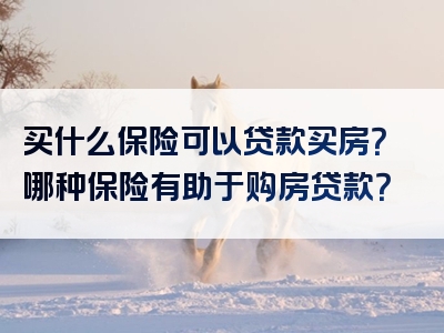 买什么保险可以贷款买房？哪种保险有助于购房贷款？