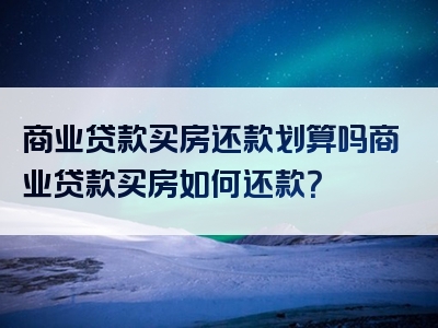 商业贷款买房还款划算吗商业贷款买房如何还款？