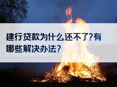 建行贷款为什么还不了？有哪些解决办法？