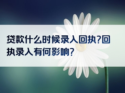 贷款什么时候录入回执？回执录入有何影响？